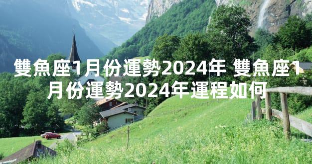 雙魚座1月份運勢2024年 雙魚座1月份運勢2024年運程如何